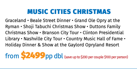 Music Cities Christmas Graceland • Beale Street Dinner • Grand Ole Opry at the Ryman • Shoji Tabuchi Christmas Show • Duttons Family Christmas Show • Branson City Tour • Clinton Presidential Library • Nashville City Tour • Country Music Hall of Fame • Holiday Dinner & Show at the Gaylord Opryland Resort from $2499pp dbl (save up to $200 per couple $100 per person)