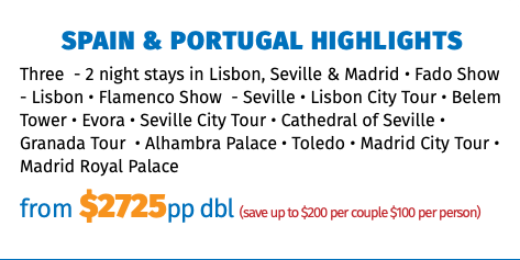 Spain & Portugal Highlights Three - 2 night stays in Lisbon, Seville & Madrid • Fado Show - Lisbon • Flamenco Show - Seville • Lisbon City Tour • Belem Tower • Evora • Seville City Tour • Cathedral of Seville • Granada Tour • Alhambra Palace • Toledo • Madrid City Tour • Madrid Royal Palace from $2725pp dbl (save up to $200 per couple $100 per person)