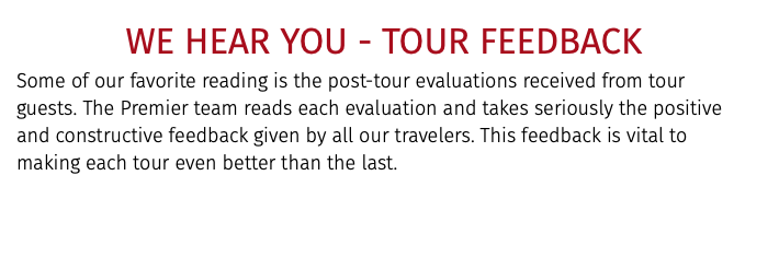 WE HEAR YOU - TOUR FEEDBACK Some of our favorite reading is the post-tour evaluations received from tour guests. The Premier team reads each evaluation and takes seriously the positive and constructive feedback given by all our travelers. This feedback is vital to making each tour even better than the last.