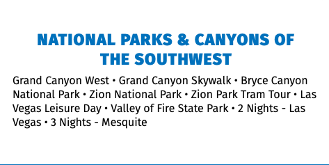 National Parks & Canyons of  the Southwest Grand Canyon West • Grand Canyon Skywalk • Bryce Canyon National Park • Zion National Park • Zion Park Tram Tour • Las Vegas Leisure Day • Valley of Fire State Park • 2 Nights - Las Vegas • 3 Nights - Mesquite