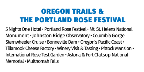 Oregon Trails &  the Portland Rose Festival 5 Nights One Hotel • Portland Rose Festival • Mt. St. Helens National Monument • Johnston Ridge Observatory • Columbia Gorge Sternwheeler Cruise • Bonneville Dam • Oregon’s Pacific Coast • Tillamook Cheese Factory • Winery Visit & Tasting • Pittock Mansion • International Rose Test Garden • Astoria & Fort Clatsop National Memorial • Multnomah Falls