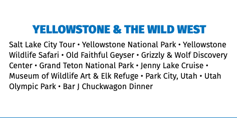 Yellowstone & the Wild West Salt Lake City Tour • Yellowstone National Park • Yellowstone Wildlife Safari • Old Faithful Geyser • Grizzly & Wolf Discovery Center • Grand Teton National Park • Jenny Lake Cruise • Museum of Wildlife Art & Elk Refuge • Park City, Utah • Utah Olympic Park • Bar J Chuckwagon Dinner 
