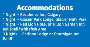 Accommodations 1 Night - Residence Inn, Calgary 1 Night - Glacier Park Lodge, Glacier Nat’l Park 1 Night - Red Lion Hotel or Hilton Garden Inn, Kalispell/Whitefish Area 3 Nights - Caribou Lodge or Ptarmigan Inn, Banff 