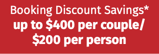 Booking Discount Savings* up to $400 per couple/ $200 per person