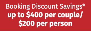 Booking Discount Savings* up to $400 per couple/ $200 per person