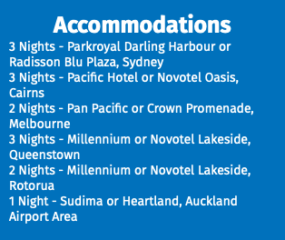 Accommodations 3 Nights - Parkroyal Darling Harbour or Radisson Blu Plaza, Sydney 3 Nights - Pacific Hotel or Novotel Oasis, Cairns 2 Nights - Pan Pacific or Crown Promenade, Melbourne 3 Nights - Millennium or Novotel Lakeside, Queenstown 2 Nights - Millennium or Novotel Lakeside, Rotorua 1 Night - Sudima or Heartland, Auckland Airport Area