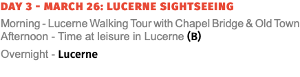 Day 3 - March 26: Lucerne Sightseeing Morning - Lucerne Walking Tour with Chapel Bridge & Old Town Afternoon - Time at leisure in Lucerne (B) Overnight - Lucerne 
