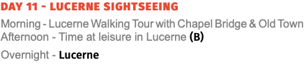 Day 11 - Lucerne Sightseeing Morning - Lucerne Walking Tour with Chapel Bridge & Old Town Afternoon - Time at leisure in Lucerne (B) Overnight - Lucerne 