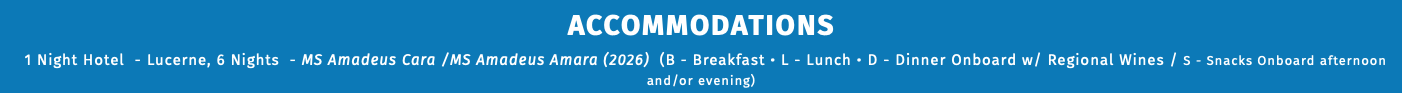 ACCOMMODATIONS 1 Night Hotel - Lucerne, 6 Nights - MS Amadeus Cara /MS Amadeus Amara (2026) (B - Breakfast • L - Lunch • D - Dinner Onboard w/ Regional Wines / S - Snacks Onboard afternoon and/or evening) 