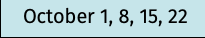 October 1, 8, 15, 22