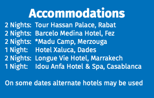 Accommodations 2 Nights: Tour Hassan Palace, Rabat 2 Nights: Barcelo Medina Hotel, Fez 2 Nights: *Madu Camp, Merzouga 1 Night: Hotel Xaluca, Dades 2 Nights: Longue Vie Hotel, Marrakech 1 Night: Idou Anfa Hotel & Spa, Casablanca On some dates alternate hotels may be used