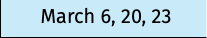 March 6, 20, 23