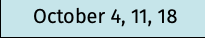 October 4, 11, 18