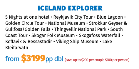 ICELAND EXPLORER 5 Nights at one hotel • Reykjavik City Tour • Blue Lagoon • Golden Circle Tour • National Museum • Strokkur Geyser & Gullfoss/Golden Falls • Thingvellir National Park • South Coast Tour • Skogar Folk Museum • Skogafoss Waterfall • Keflavik & Bessastadir • Viking Ship Museum • Lake Kleifarvatn from $3199pp dbl (save up to $200 per couple $100 per person)
